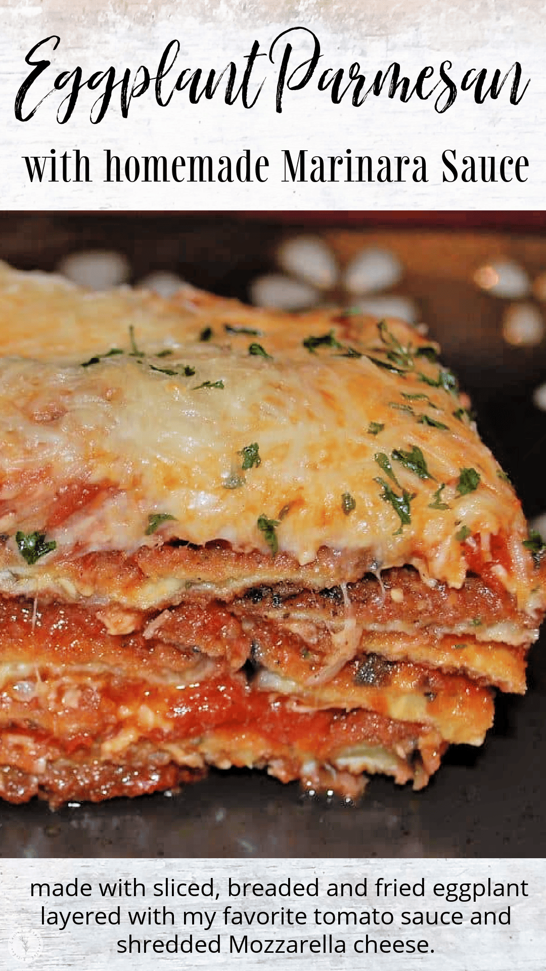 Eggplant Parmesan made with thin sliced, breaded and fried eggplant layered with marinara sauce and Mozzarella cheese.