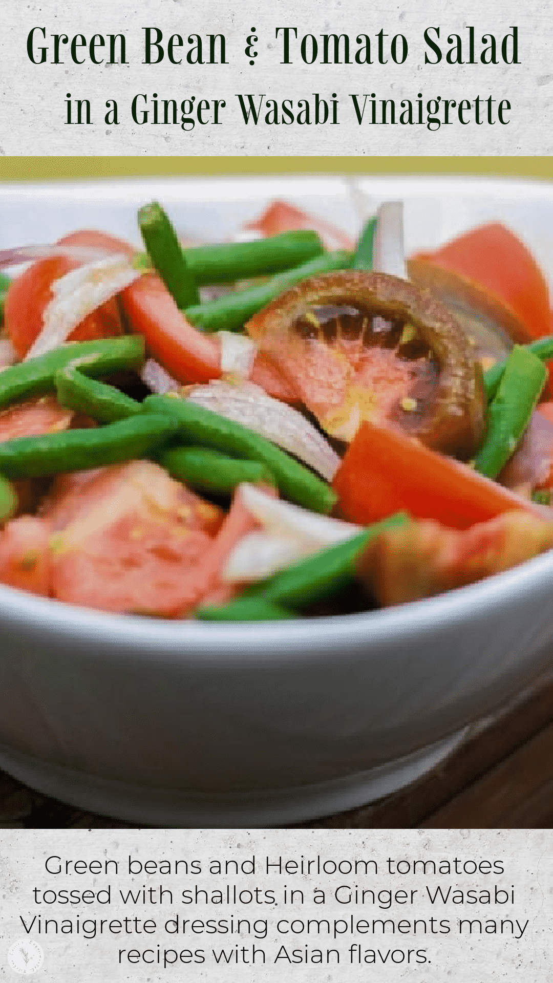 Green beans and Heirloom tomatoes tossed with shallots in a Ginger Wasabi Vinaigrette dressing complements many recipes with Asian flavors.